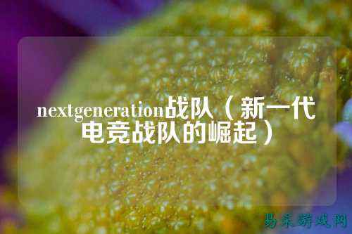 nextgeneration战队（新一代电竞战队的崛起）