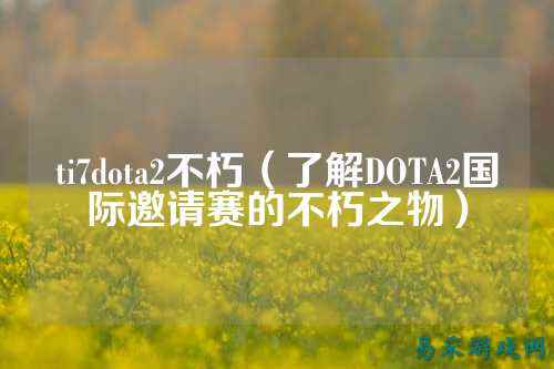 ti7dota2不朽(了解DOTA2国际邀请赛的不朽之物)