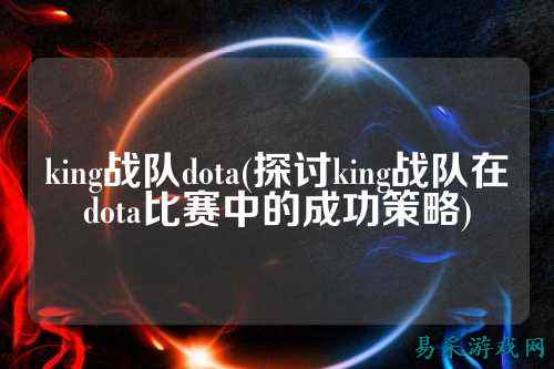 king战队dota(探讨king战队在dota比赛中的成功策略)