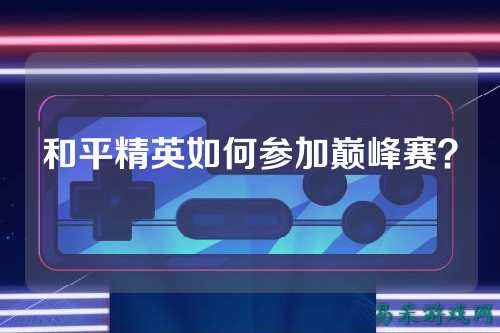 和平精英如何参加巅峰赛?
