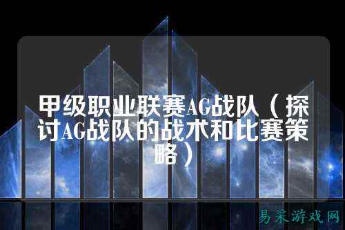 甲级职业联赛AG战队（探讨AG战队的战术和比赛策略）