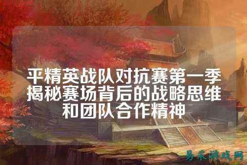 平精英战队对抗赛第一季揭秘赛场背后的战略思维和团队合作精神