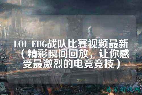 LOL EDG战队比赛视频最新（精彩瞬间回放，让你感受最激烈的电竞竞技）