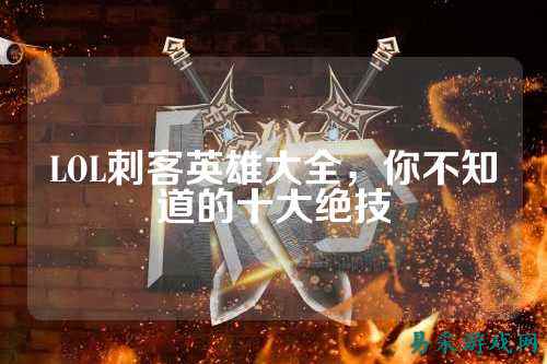 LOL刺客英雄大全,你不知道的十大绝技