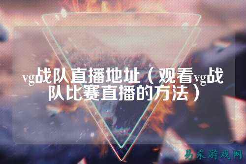 vg战队直播地址（观看vg战队比赛直播的方法）