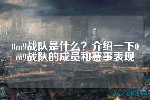 0m9战队是什么？介绍一下0m9战队的成员和赛事表现