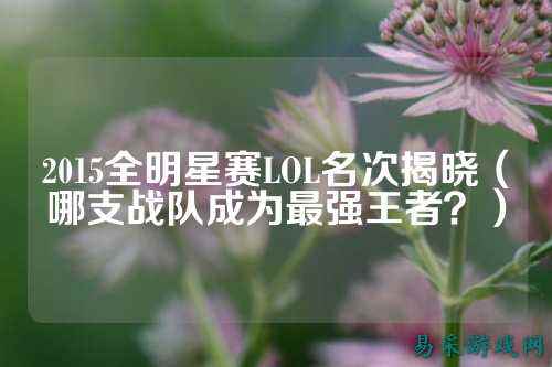2015全明星赛LOL名次揭晓（哪支战队成为最强王者？）