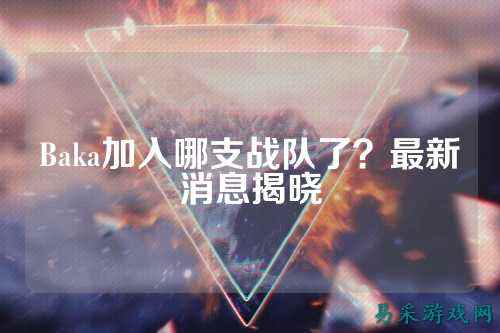 Baka加入哪支战队了？最新消息揭晓
