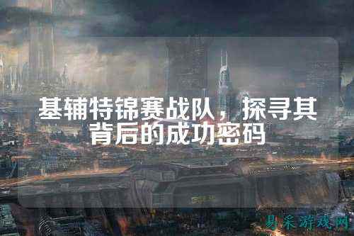 基辅特锦赛战队，探寻其背后的成功密码
