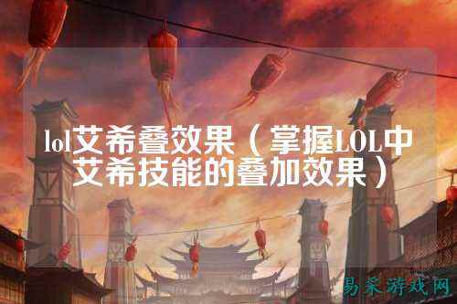 lol艾希叠效果（掌握LOL中艾希技能的叠加效果）
