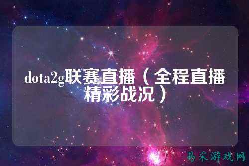 dota2g联赛直播（全程直播精彩战况）