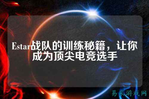 Estar战队的训练秘籍，让你成为顶尖电竞选手