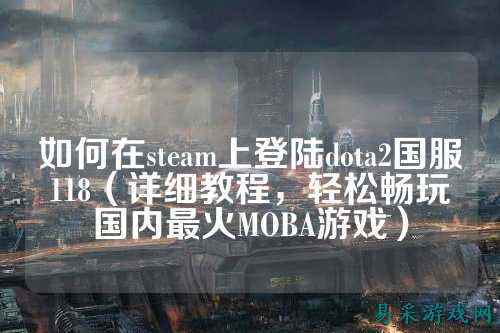 如何在steam上登陆dota2国服118（详细教程，轻松畅玩国内最火MOBA游戏）