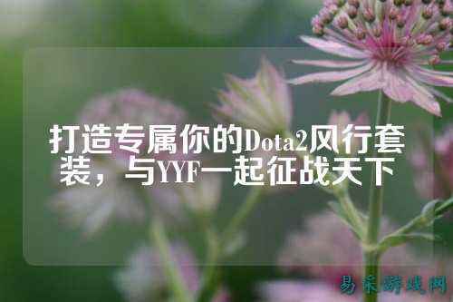 打造专属你的Dota2风行套装，与YYF一起征战天下