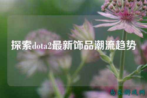 探索dota2最新饰品潮流趋势