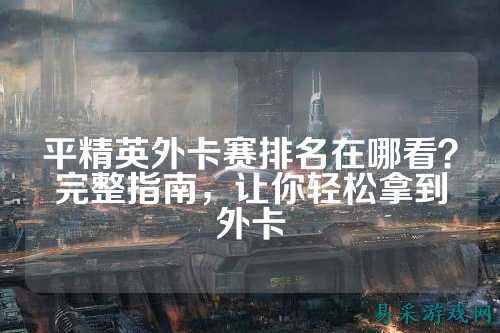 平精英外卡赛排名在哪看?完整指南,让你轻松拿到外卡