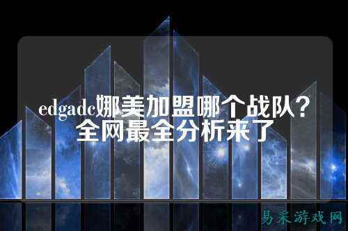 edgadc娜美加盟哪个战队？全网最全分析来了