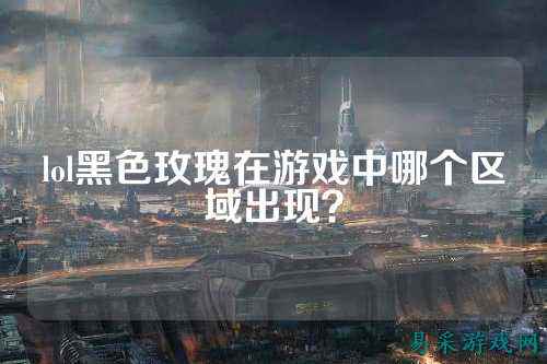 lol黑色玫瑰在游戏中哪个区域出现?