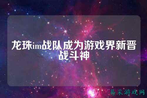 龙珠im战队成为游戏界新晋战斗神