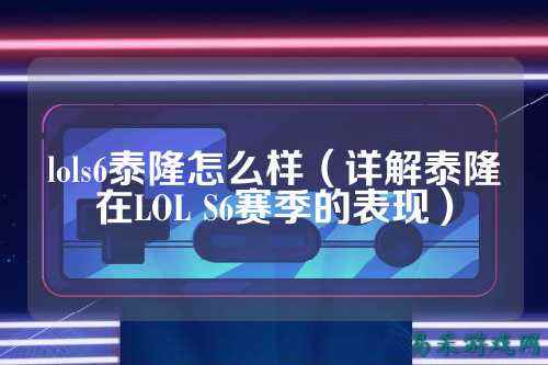 lols6泰隆怎么样(详解泰隆在LOL S6赛季的表现)
