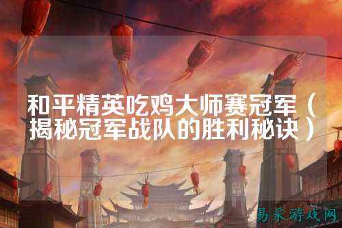 和平精英吃鸡大师赛冠军(揭秘冠军战队的胜利秘诀)
