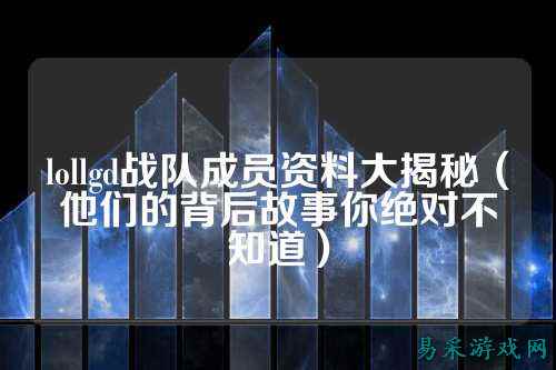 lollgd战队成员资料大揭秘(他们的背后故事你绝对不知道)