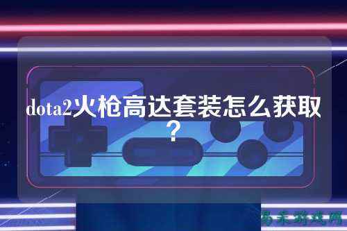 dota2火枪高达套装怎么获取?