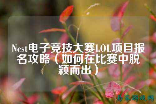 Nest电子竞技大赛LOL项目报名攻略(如何在比赛中脱颖而出)