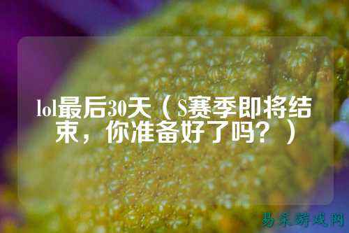 lol最后30天(S赛季即将结束,你准备好了吗?)