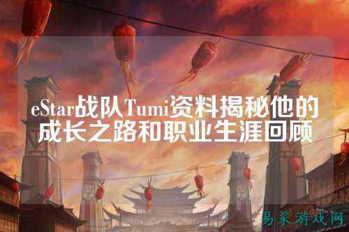 eStar战队Tumi资料揭秘他的成长之路和职业生涯回顾