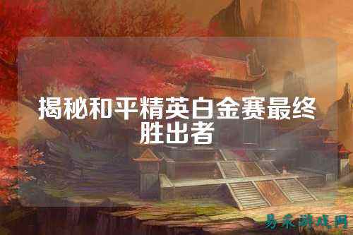 揭秘和平精英白金赛最终胜出者