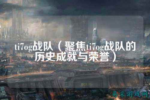 ti7og战队（聚焦ti7og战队的历史成就与荣誉）