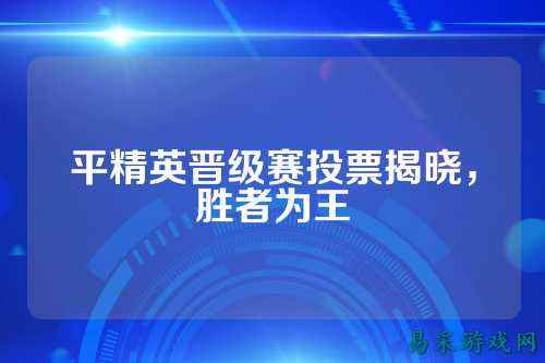 平精英晋级赛投票揭晓，胜者为王