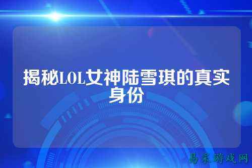揭秘LOL女神陆雪琪的真实身份