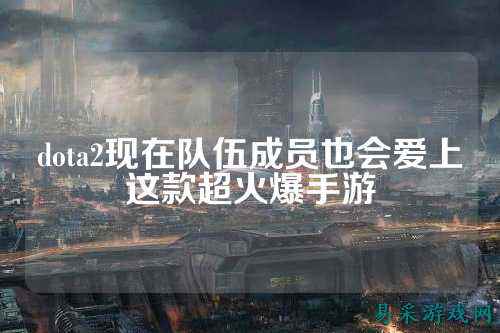 dota2现在队伍成员也会爱上这款超火爆手游