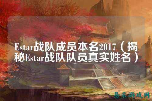 Estar战队成员本名2017（揭秘Estar战队队员真实姓名）