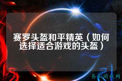 赛罗头盔和平精英（如何选择适合游戏的头盔）