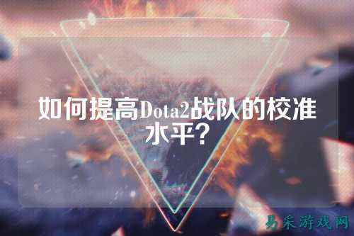 如何提高Dota2战队的校准水平？