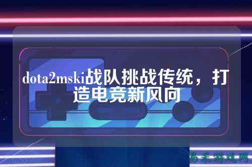 dota2mski战队挑战传统，打造电竞新风向