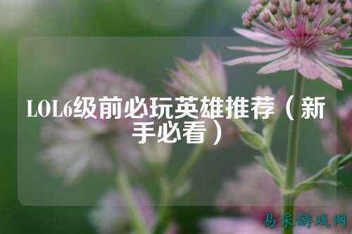 LOL6级前必玩英雄推荐（新手必看）