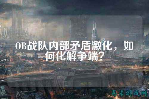 OB战队内部矛盾激化，如何化解争端？