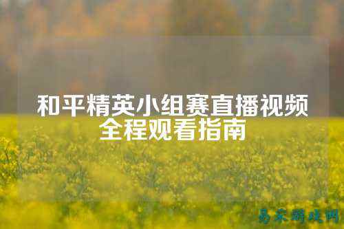 和平精英小组赛直播视频全程观看指南