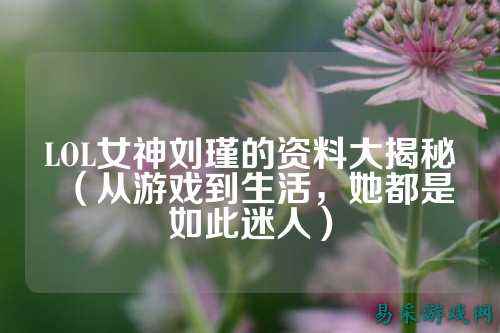 LOL女神刘瑾的资料大揭秘(从游戏到生活,她都是如此迷人)