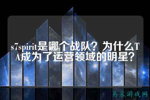 s7spirit是哪个战队？为什么TA成为了运营领域的明星？