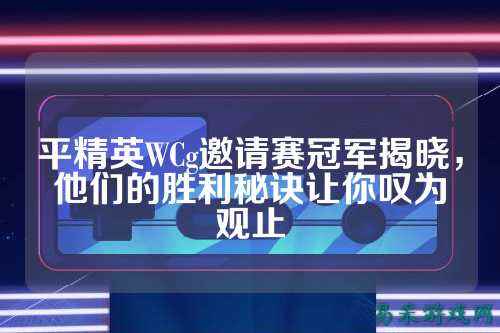 平精英WCg邀请赛冠军揭晓,他们的胜利秘诀让你叹为观止