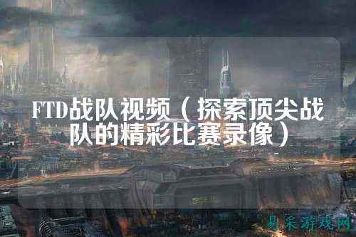 FTD战队视频（探索顶尖战队的精彩比赛录像）