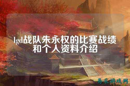lgd战队朱永权的比赛战绩和个人资料介绍