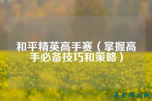 和平精英高手赛(掌握高手必备技巧和策略)