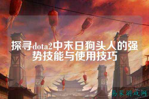 探寻dota2中末日狗头人的强势技能与使用技巧