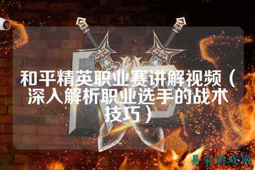 和平精英职业赛讲解视频(深入解析职业选手的战术技巧)